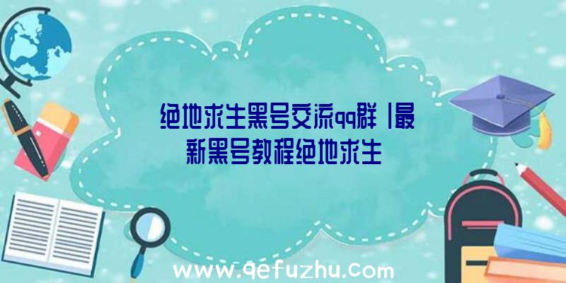 「绝地求生黑号交流qq群」|最新黑号教程绝地求生